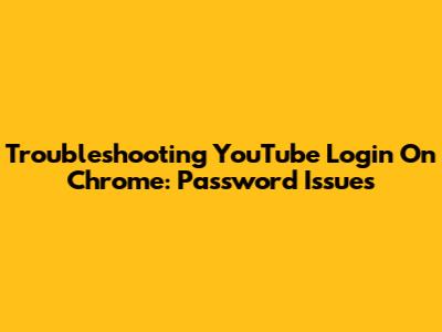 Troubleshooting YouTube Login On Chrome: Password Issues