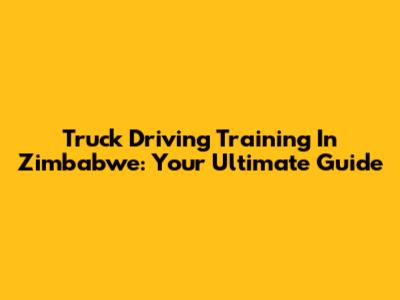 Truck Driving Training In Zimbabwe: Your Ultimate Guide