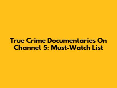 True Crime Documentaries On Channel 5: Must-Watch List