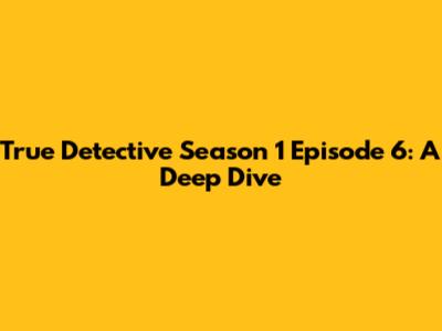 True Detective Season 1 Episode 6: A Deep Dive