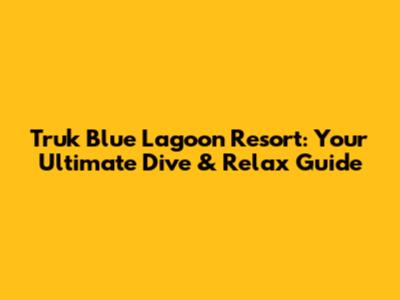 Truk Blue Lagoon Resort: Your Ultimate Dive & Relax Guide