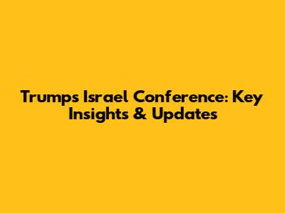Trump's Israel Conference: Key Insights & Updates