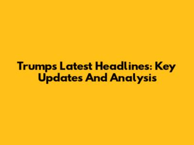Trump's Latest Headlines: Key Updates And Analysis