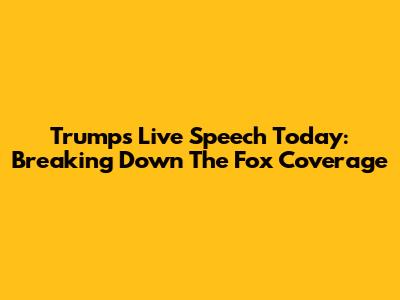 Trump's Live Speech Today: Breaking Down The Fox Coverage