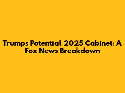 Trump's Potential 2025 Cabinet: A Fox News Breakdown