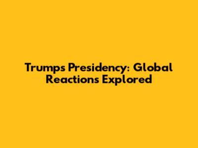 Trump's Presidency: Global Reactions Explored