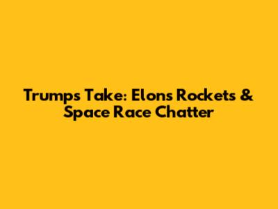 Trump's Take: Elon's Rockets & Space Race Chatter