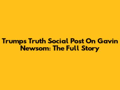 Trump's Truth Social Post On Gavin Newsom: The Full Story