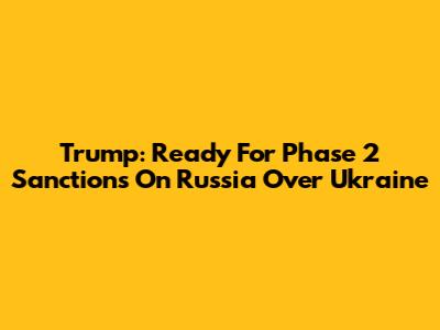 Trump: Ready For Phase 2 Sanctions On Russia Over Ukraine