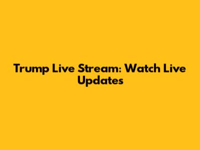 Trump Live Stream: Watch Live Updates