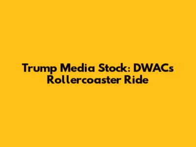 Trump Media Stock: DWAC's Rollercoaster Ride