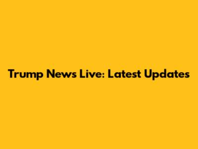Trump News Live: Latest Updates