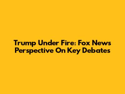 Trump Under Fire: Fox News' Perspective On Key Debates