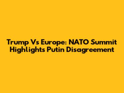 Trump Vs Europe: NATO Summit Highlights Putin Disagreement