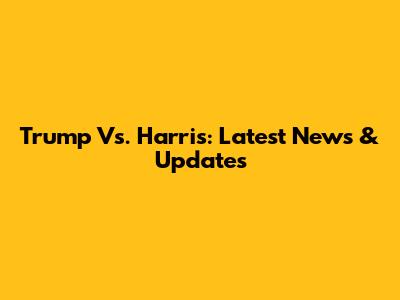 Trump Vs. Harris: Latest News & Updates