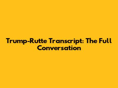 Trump-Rutte Transcript: The Full Conversation