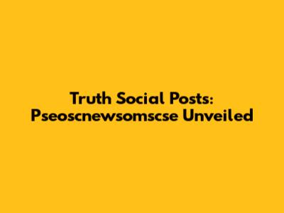 Truth Social Posts: Pseoscnewsomscse Unveiled