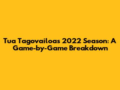 Tua Tagovailoa's 2022 Season: A Game-by-Game Breakdown