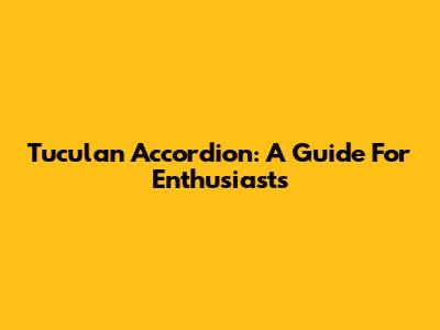 Tuculan Accordion: A Guide For Enthusiasts