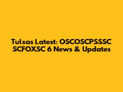 Tulsa's Latest: OSCOSCPSSSC SCFOXSC 6 News & Updates