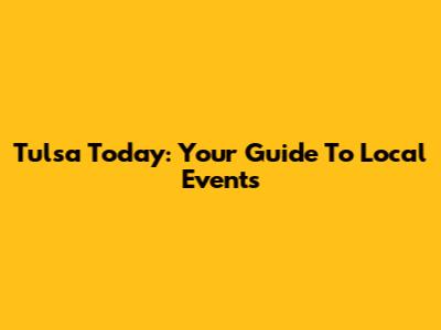 Tulsa Today: Your Guide To Local Events
