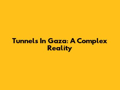 Tunnels In Gaza: A Complex Reality