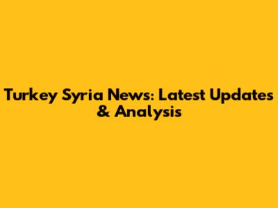 Turkey Syria News: Latest Updates & Analysis
