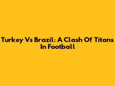 Turkey Vs Brazil: A Clash Of Titans In Football