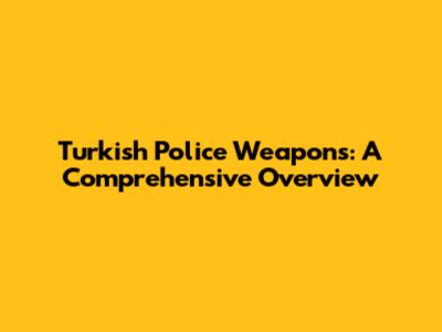 Turkish Police Weapons: A Comprehensive Overview