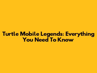 Turtle Mobile Legends: Everything You Need To Know