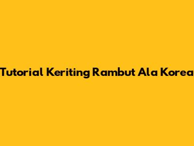 Tutorial Keriting Rambut Ala Korea