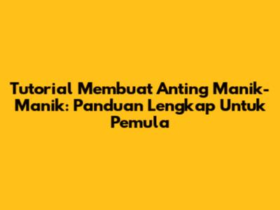 Tutorial Membuat Anting Manik-Manik: Panduan Lengkap Untuk Pemula