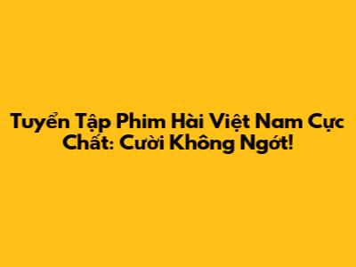 Tuyển Tập Phim Hài Việt Nam Cực Chất: Cười Không Ngớt!