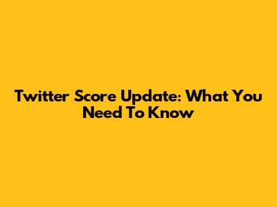 Twitter Score Update: What You Need To Know