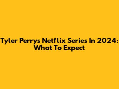 Tyler Perry's Netflix Series In 2024: What To Expect
