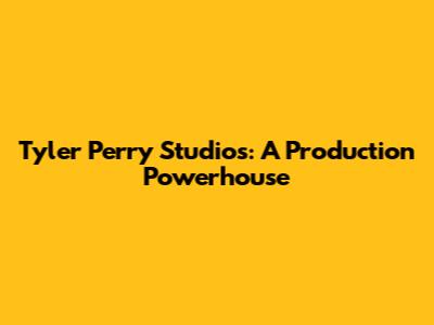 Tyler Perry Studios: A Production Powerhouse