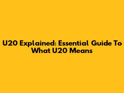 U20 Explained: Essential Guide To What U20 Means