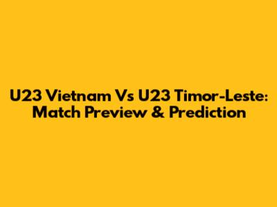 U23 Vietnam Vs U23 Timor-Leste: Match Preview & Prediction