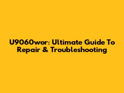 U9060wor: Ultimate Guide To Repair & Troubleshooting