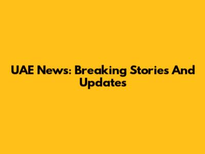 UAE News: Breaking Stories And Updates