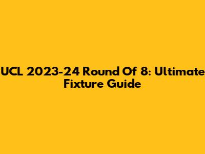 UCL 2023-24 Round Of 8: Ultimate Fixture Guide