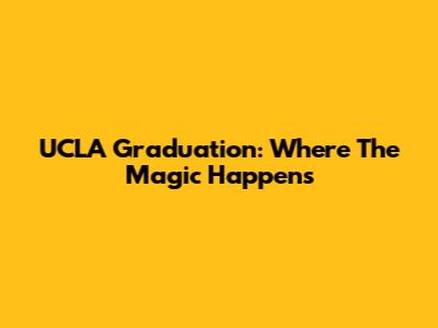 UCLA Graduation: Where The Magic Happens