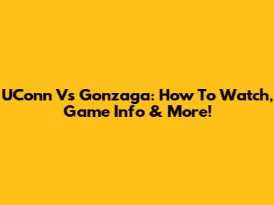UConn Vs Gonzaga: How To Watch, Game Info & More!
