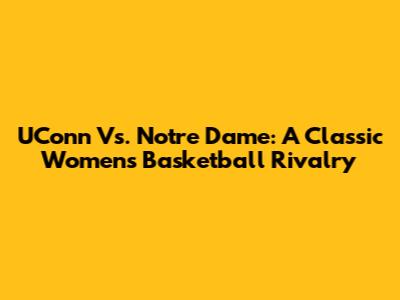 UConn Vs. Notre Dame: A Classic Women's Basketball Rivalry