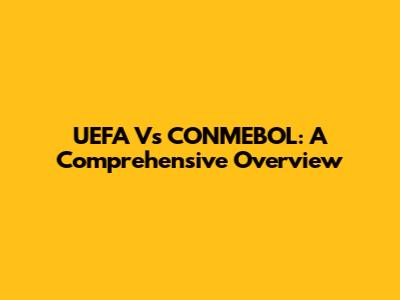 UEFA Vs CONMEBOL: A Comprehensive Overview