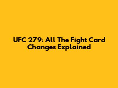UFC 279: All The Fight Card Changes Explained