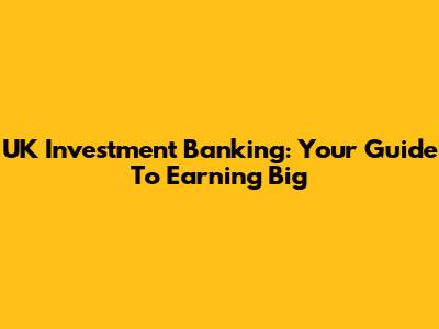 UK Investment Banking: Your Guide To Earning Big