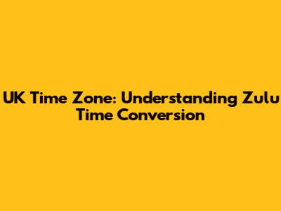 UK Time Zone: Understanding Zulu Time Conversion