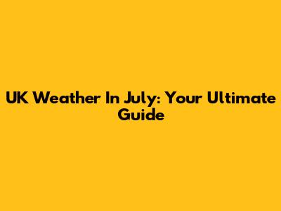UK Weather In July: Your Ultimate Guide
