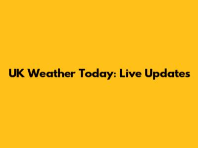 UK Weather Today: Live Updates